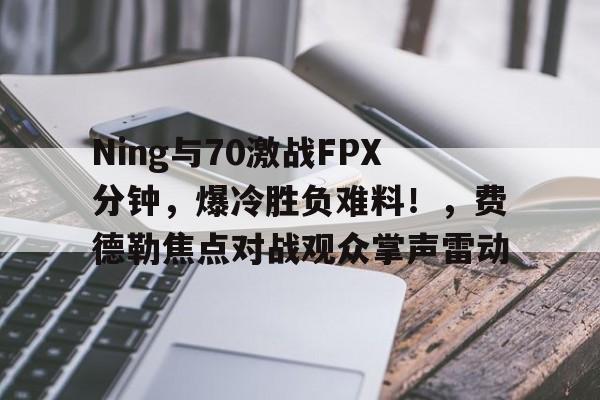 关于Ning与70激战FPX分钟，爆冷胜负难料！，费德勒焦点对战观众掌声雷动的信息